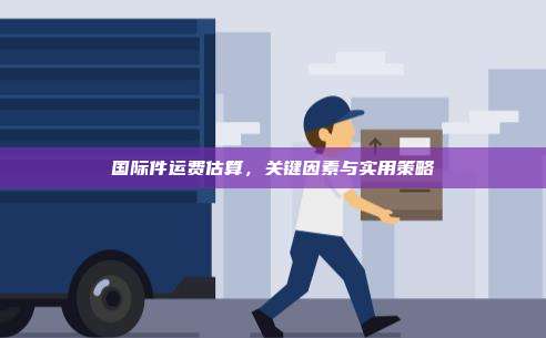 国际件运费估算,关键因素与实用策略
