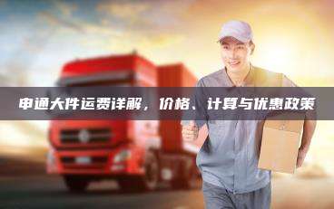 申通大件运费详解,价格、计算与优惠政策