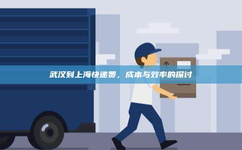 武汉到上海快递费，成本与效率的探讨