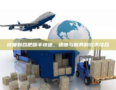 成都到合肥顺丰快递,速度与服务的完美结合