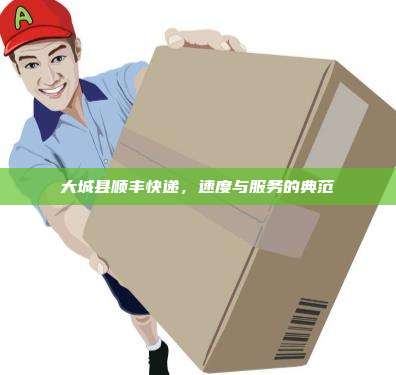 大城县顺丰快递,速度与服务的典范