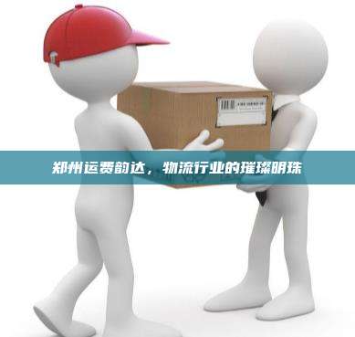 郑州运费韵达,物流行业的璀璨明珠