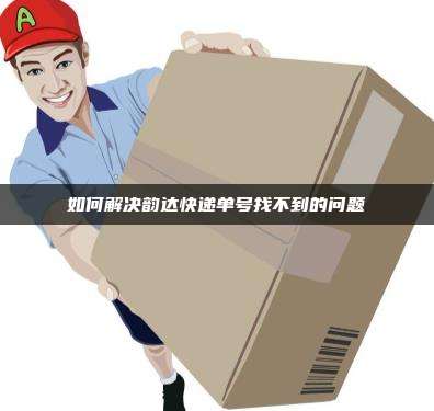如何解决韵达快递单号找不到的问题