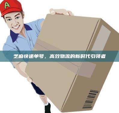 芝麻快递单号,高效物流的新时代引领者