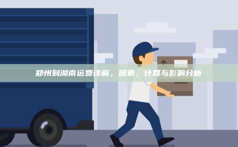 郑州到湖南运费详解,因素、计算与影响分析