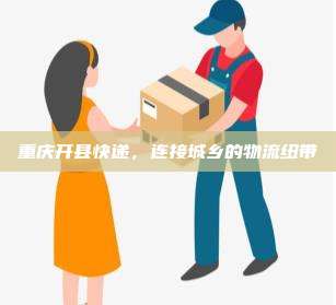 重庆开县快递,连接城乡的物流纽带