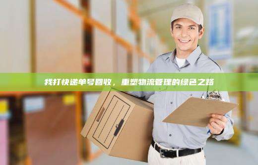 我打快递单号回收,重塑物流管理的绿色之路