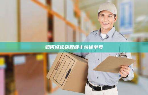 如何轻松获取顺丰快递单号