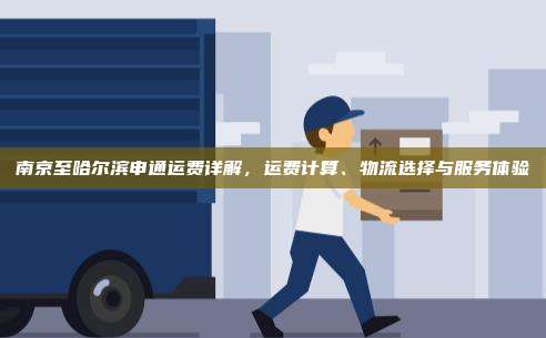 南京至哈尔滨申通运费详解，运费计算、物流选择与服务体验