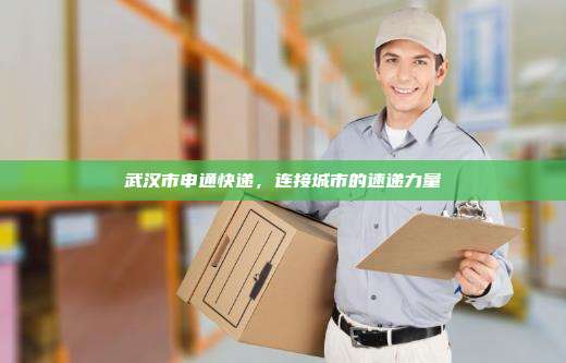 武汉市申通快递,连接城市的速递力量
