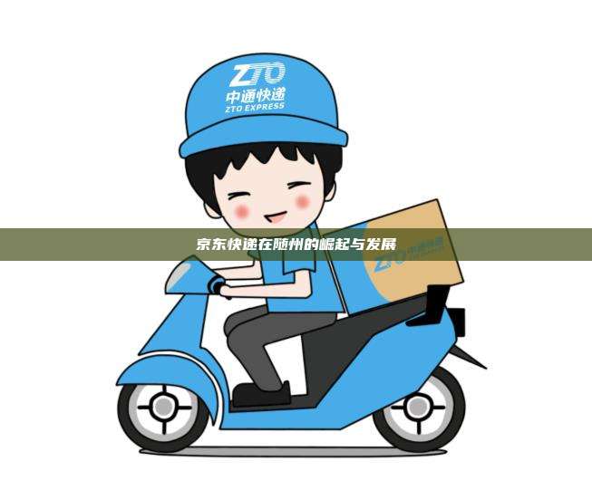 京东快递在随州的崛起与发展