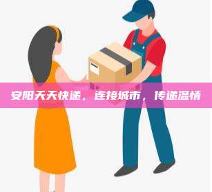 安阳天天快递，连接城市，传递温情