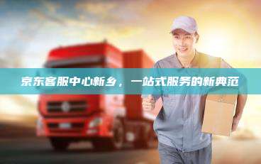 京东客服中心新乡,一站式服务的新典范