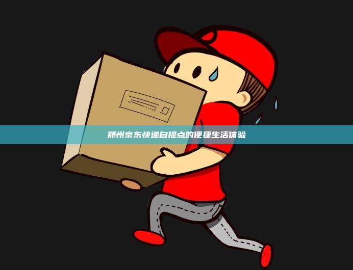 郑州京东快递自提点的便捷生活体验