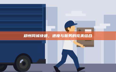 郑州同城快递,速度与服务的完美结合
