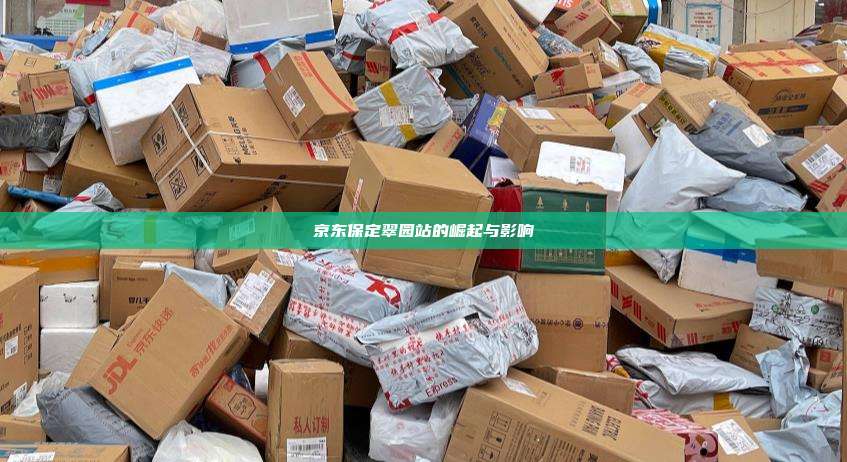 京东保定翠园站的崛起与影响