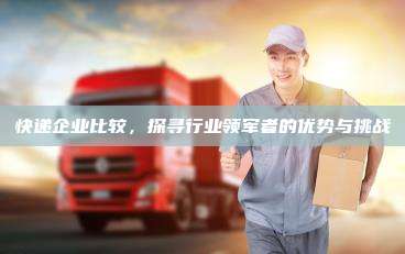 快递企业比较,探寻行业领军者的优势与挑战