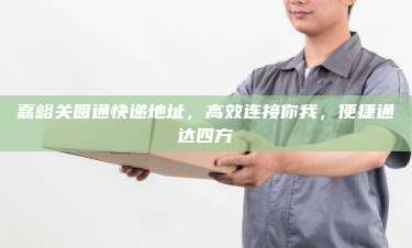 嘉峪关圆通快递地址,高效连接你我,便捷通达四方