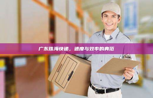 广东珠海快递,速度与效率的典范