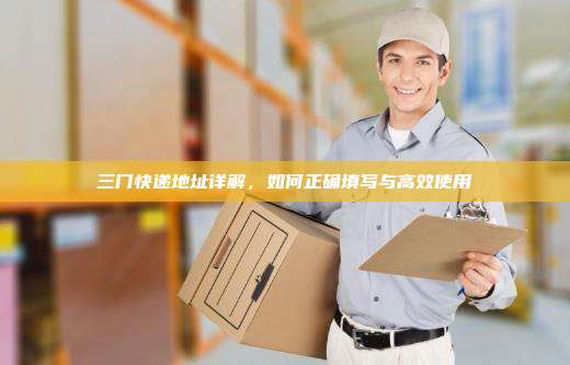 三门快递地址详解,如何正确填写与高效使用