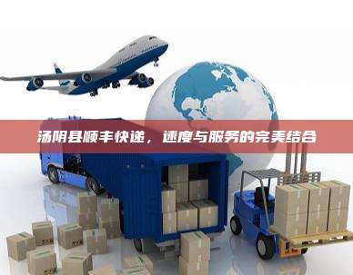 汤阴县顺丰快递,速度与服务的完美结合