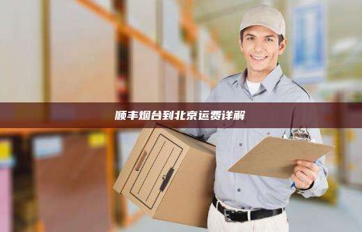 顺丰烟台到北京运费详解