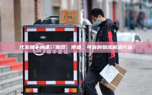代发顺丰快递,高效、便捷、可靠的物流解决方案