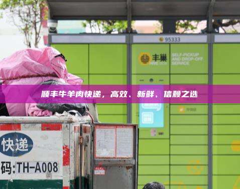 顺丰牛羊肉快递,高效、新鲜、信赖之选