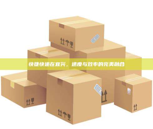 快捷快递在宜兴,速度与效率的完美融合